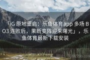 「iG 原地重启：乐鱼体育app 多场 BO3 连败后，果断变阵迎来曙光」，乐鱼体育最新下载安装