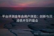 平台评测金年会用户体验：创新与沉浸感并存的盛会