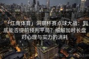 「江南体育」洞察杯赛点球大战：到底能否提前预判平局？细解加时长盘对心理与实力的消耗