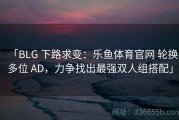「BLG 下路求变：乐鱼体育官网 轮换多位 AD，力争找出最强双人组搭配」
