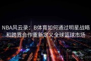 NBA风云录：B体育如何通过明星战略和跨界合作重新定义全球篮球市场
