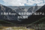 乐竞体育app：电竞职业的门槛远不止会玩游戏