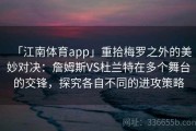 「江南体育app」重拾梅罗之外的美妙对决：詹姆斯VS杜兰特在多个舞台的交锋，探究各自不同的进攻策略