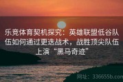 乐竞体育契机探究：英雄联盟低谷队伍如何通过更迭战术，战胜顶尖队伍上演“黑马奇迹”