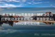 乐竞体育app节奏攻击：辅助游走与打野联动决定早期局势，英雄联盟从Level2便可见分晓