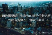 用数据说话：金年会的新手任务奖励到底有多强？，金年任菜单