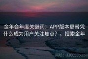 金年会年度关键词：APP版本更替凭什么成为用户关注焦点？，搜索金年
