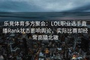 乐竞体育多方聚会：LOL职业选手直播Rank状态影响舆论，实际比赛却经常南辕北辙