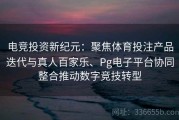 电竞投资新纪元：聚焦体育投注产品迭代与真人百家乐、Pg电子平台协同整合推动数字竞技转型
