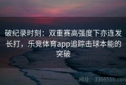 破纪录时刻：双重赛高强度下亦连发长打，乐竞体育app追踪击球本能的突破