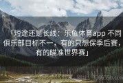 「短途还是长线：乐鱼体育app 不同俱乐部目标不一，有的只想保季后赛，有的瞄准世界赛」