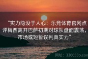 “实力隐没于人心：乐竞体育官网点评梅西离开巴萨初期对球队盘面震荡，市场或短暂误判真实力”