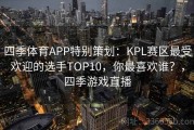 四季体育APP特别策划：KPL赛区最受欢迎的选手TOP10，你最喜欢谁？，四季游戏直播