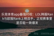 乐竞体育app最强对视：LOL韩服Rank与欧服Rank上榜选手，正规赛事里是否能一致爆发