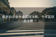 最新动态金年会篮球决赛，今年篮球总决赛