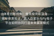 B体育创新视角：电竞投资新蓝海——揭秘体育投注、真人百家乐与Pg电子平台如何协同打造未来赢家模式
