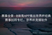 赛事全景 - B体育APP推出世界杯经典赛事回顾专栏，世界杯竞猜软件