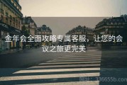 金年会全面攻略专属客服，让您的会议之旅更完美