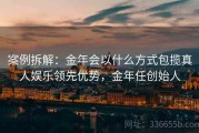 案例拆解：金年会以什么方式包揽真人娱乐领先优势，金年任创始人