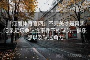 「江南体育官网」不完美才是真实，记录足坛争议性事件下的球员、俱乐部以及球迷角力