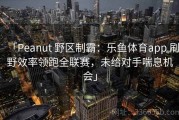 「Peanut 野区制霸：乐鱼体育app 刷野效率领跑全联赛，未给对手喘息机会」