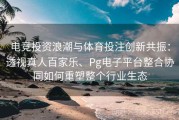 电竞投资浪潮与体育投注创新共振：透视真人百家乐、Pg电子平台整合协同如何重塑整个行业生态
