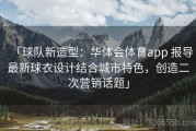 「球队新造型：华体会体育app 报导最新球衣设计结合城市特色，创造二次营销话题」