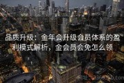 品质升级：金年会升级会员体系的盈利模式解析，金会员会免怎么领