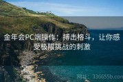 金年会PC端操作：搏击格斗，让你感受极限挑战的刺激