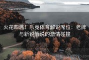 火花四溅！乐竞体育解说席位：老牌与新锐解说的激情碰撞