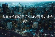 金年会充值优惠汇总NBA赛况，金会员年卡