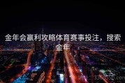 金年会赢利攻略体育赛事投注，搜索金年