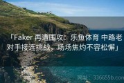 「Faker 再遭围攻：乐鱼体育 中路老对手接连挑战，场场焦灼不容松懈」