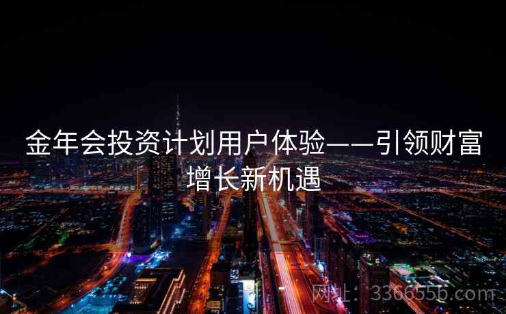 金年会投资计划用户体验——引领财富增长新机遇