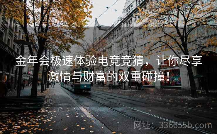 金年会极速体验电竞竞猜,让你尽享激情与财富的双重碰撞! 金年会极速体验电竞竞猜,让你尽享激情与财富的双重碰撞!