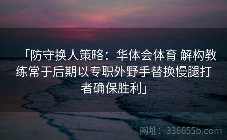 「防守换人策略:华体会体育 解构教练常于后期以专职外野手替换慢腿打者确保胜利」 「防守换人策略:华体会体育 解构教练常于后期以专职外野手替换慢腿打者确保胜利」