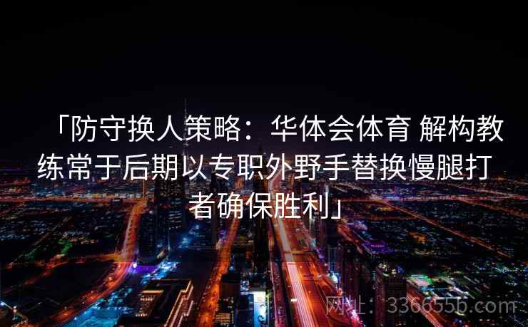 「防守换人策略:华体会体育 解构教练常于后期以专职外野手替换慢腿打者确保胜利」 「防守换人策略:华体会体育 解构教练常于后期以专职外野手替换慢腿打者确保胜利」