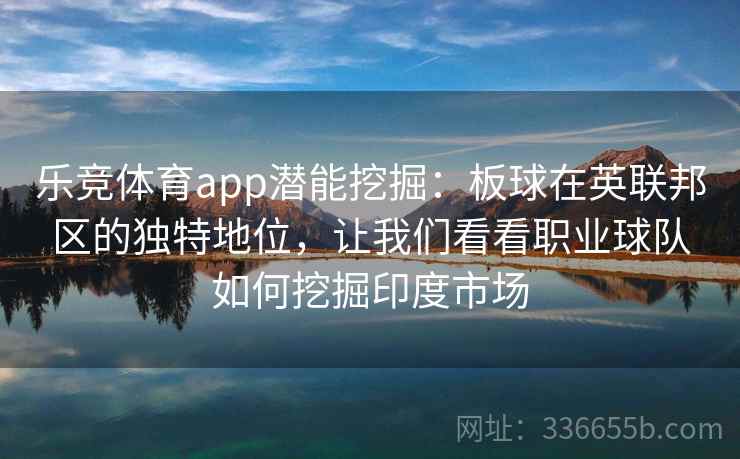 乐竞体育app潜能挖掘:板球在英联邦区的独特地位,让我们看看职业球队如何挖掘印度市场 乐竞体育app潜能挖掘:板球在英联邦区的独特地位,让我们看看职业球队如何挖掘印度市场