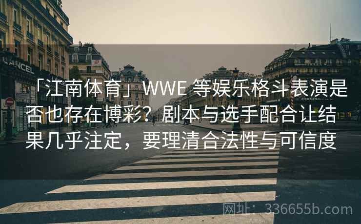「江南体育」WWE 等娱乐格斗表演是否也存在博彩?剧本与选手配合让结果几乎注定,要理清合法性与可信度 「江南体育」WWE 等娱乐格斗表演是否也存在博彩?剧本与选手配合让结果几乎注定,要理清合法性与可信度