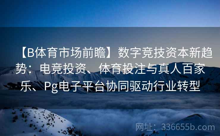 【B体育市场前瞻】数字竞技资本新趋势:电竞投资、体育投注与真人百家乐、Pg电子平台协同驱动行业转型 【B体育市场前瞻】数字竞技资本新趋势:电竞投资、体育投注与真人百家乐、Pg电子平台协同驱动行业转型
