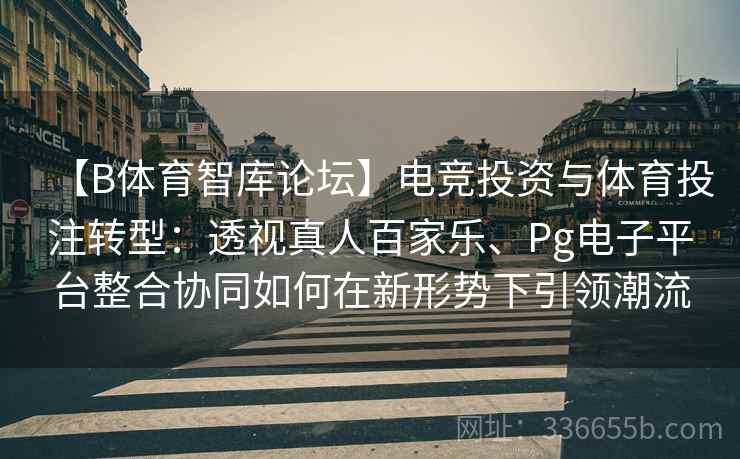 【B体育智库论坛】电竞投资与体育投注转型:透视真人百家乐、Pg电子平台整合协同如何在新形势下引领潮流 【B体育智库论坛】电竞投资与体育投注转型:透视真人百家乐、Pg电子平台整合协同如何在新形势下引领潮流