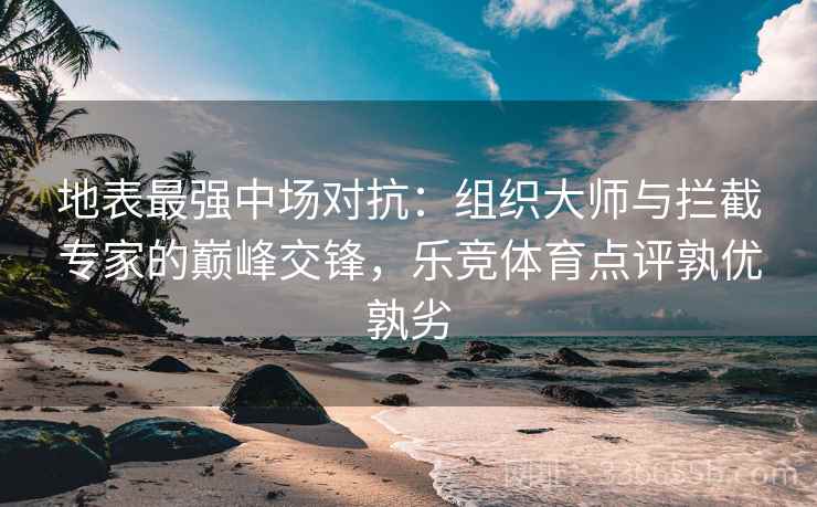 地表最强中场对抗:组织大师与拦截专家的巅峰交锋,乐竞体育点评孰优孰劣 地表最强中场对抗:组织大师与拦截专家的巅峰交锋,乐竞体育点评孰优孰劣