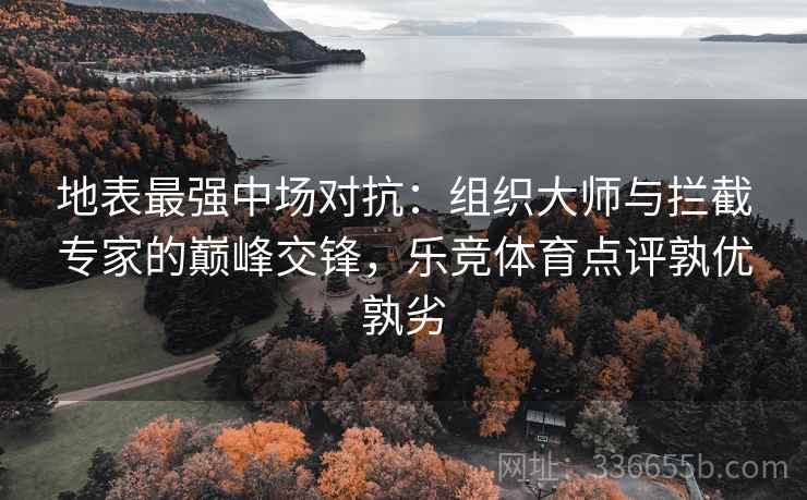 地表最强中场对抗:组织大师与拦截专家的巅峰交锋,乐竞体育点评孰优孰劣 地表最强中场对抗:组织大师与拦截专家的巅峰交锋,乐竞体育点评孰优孰劣