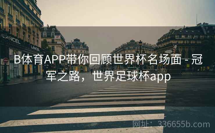 B体育APP带你回顾世界杯名场面 - 冠军之路,世界足球杯app B体育APP带你回顾世界杯名场面 - 冠军之路,世界足球杯app