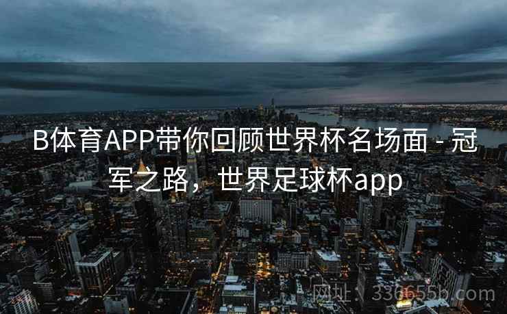 B体育APP带你回顾世界杯名场面 - 冠军之路,世界足球杯app B体育APP带你回顾世界杯名场面 - 冠军之路,世界足球杯app