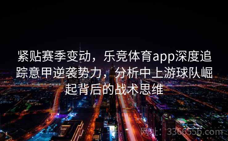 紧贴赛季变动,乐竞体育app深度追踪意甲逆袭势力,分析中上游球队崛起背后的战术思维 紧贴赛季变动,乐竞体育app深度追踪意甲逆袭势力,分析中上游球队崛起背后的战术思维