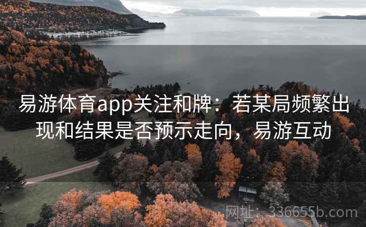 易游体育app关注和牌:若某局频繁出现和结果是否预示走向,易游互动 易游体育app关注和牌:若某局频繁出现和结果是否预示走向,易游互动