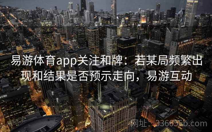 易游体育app关注和牌:若某局频繁出现和结果是否预示走向,易游互动 易游体育app关注和牌:若某局频繁出现和结果是否预示走向,易游互动