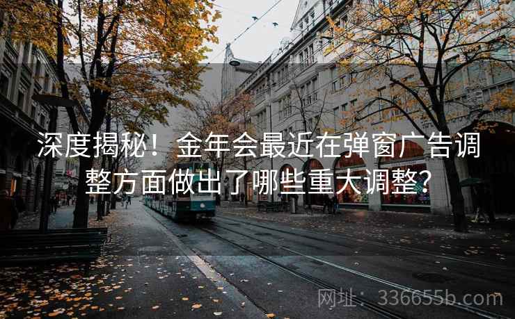 深度揭秘！金年会最近在弹窗广告调整方面做出了哪些重大调整？