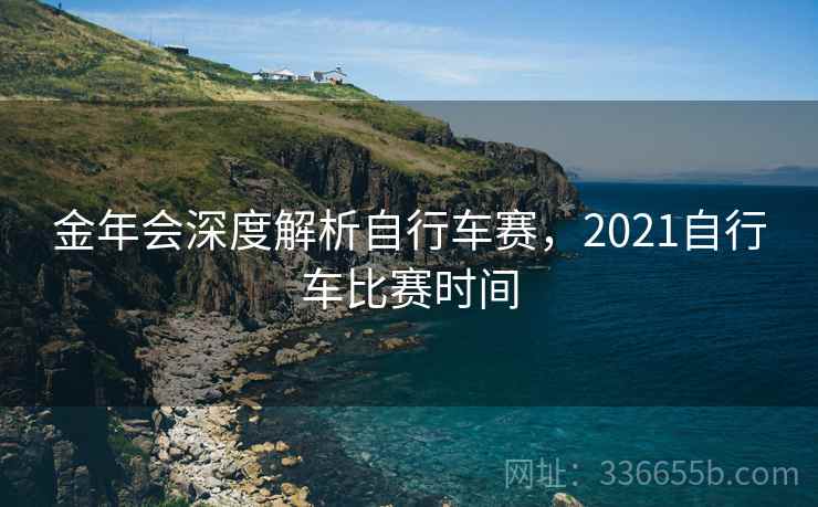 金年会深度解析自行车赛,2021自行车比赛时间 金年会深度解析自行车赛,2021自行车比赛时间